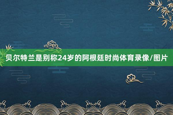 贝尔特兰是别称24岁的阿根廷时尚体育录像/图片