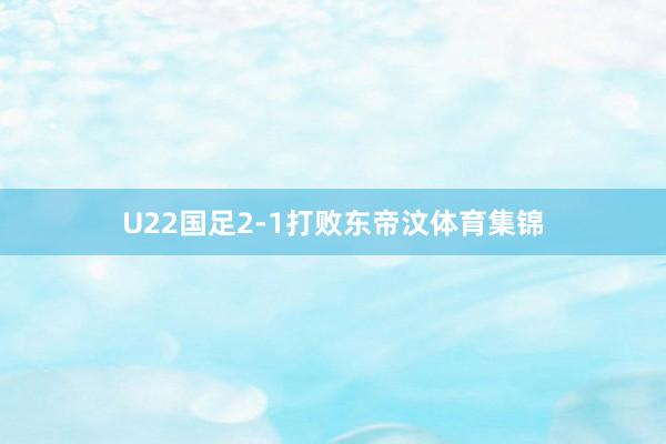 U22国足2-1打败东帝汶体育集锦