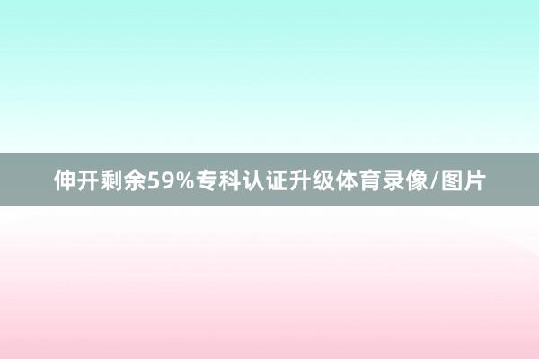 伸开剩余59%专科认证升级体育录像/图片