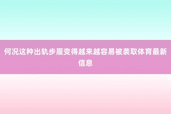 何况这种出轨步履变得越来越容易被袭取体育最新信息