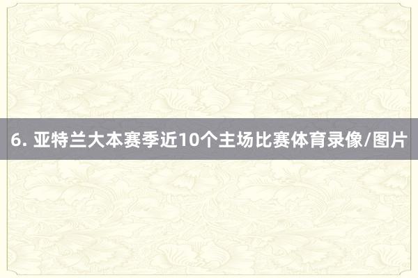 6. 亚特兰大本赛季近10个主场比赛体育录像/图片
