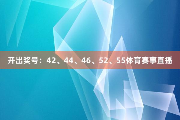 开出奖号：42、44、46、52、55体育赛事直播