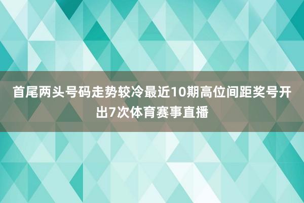 首尾两头号码走势较冷最近10期高位间距奖号开出7次体育赛事直播