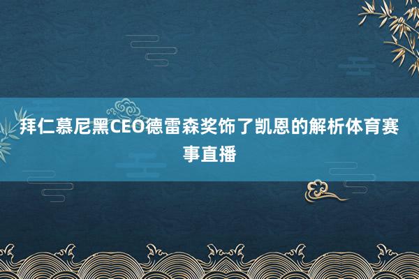 拜仁慕尼黑CEO德雷森奖饰了凯恩的解析体育赛事直播
