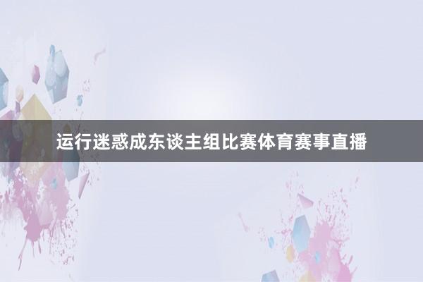 运行迷惑成东谈主组比赛体育赛事直播