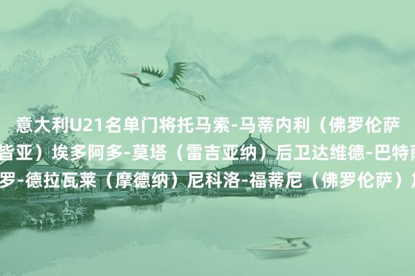 意大利U21名单门将托马索-马蒂内利(佛罗伦萨)迭戈-马斯卡迪(斯佩皆亚)埃多阿多-莫塔(雷吉亚纳)后卫达维德-巴特萨吉(米兰)亚历桑德罗-德拉瓦莱(摩德纳)尼科洛-福蒂尼(佛罗伦萨)加布里埃莱-瓜里诺(恩波利)里亚德-伊德里西(卡利亚里)菲利波-马内(多特蒙德)卢卡-马里亚努奇(那不勒斯)布兰多-莫鲁皆(恩波利)马尔科-帕莱斯特拉(卡利亚里)中场托马索-贝尔蒂(切塞纳)阿尔法乔-西塞(卡坦扎罗)