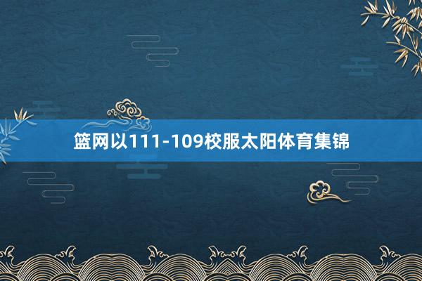 篮网以111-109校服太阳体育集锦
