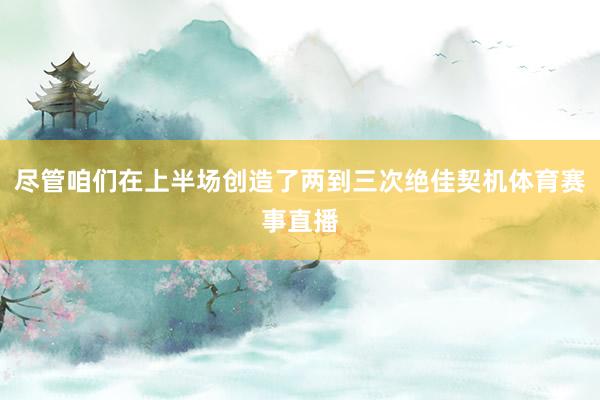 尽管咱们在上半场创造了两到三次绝佳契机体育赛事直播
