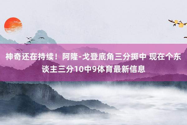 神奇还在持续！阿隆-戈登底角三分掷中 现在个东谈主三分10中9体育最新信息