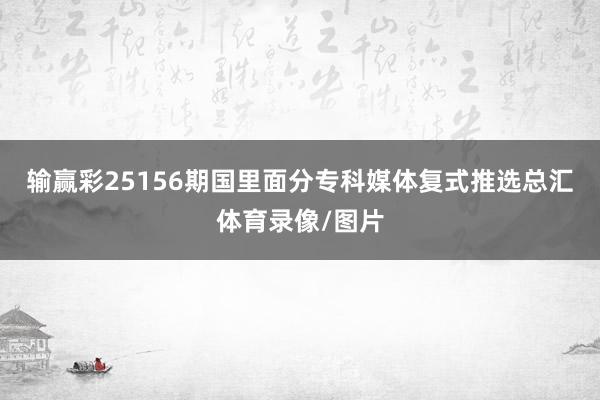 输赢彩25156期国里面分专科媒体复式推选总汇体育录像/图片