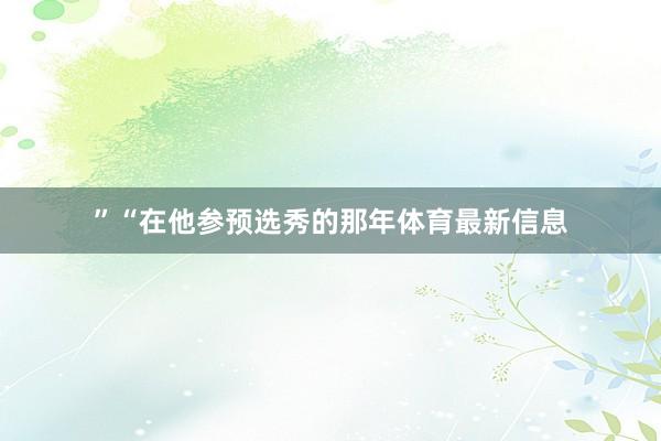 ”“在他参预选秀的那年体育最新信息