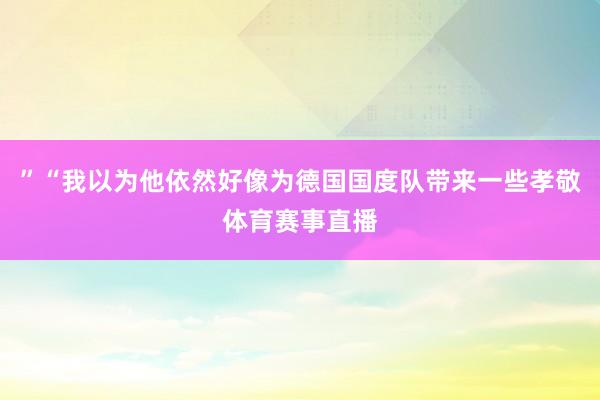 ”“我以为他依然好像为德国国度队带来一些孝敬体育赛事直播