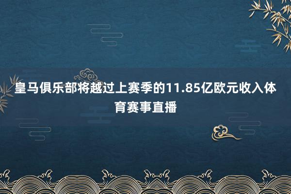 皇马俱乐部将越过上赛季的11.85亿欧元收入体育赛事直播
