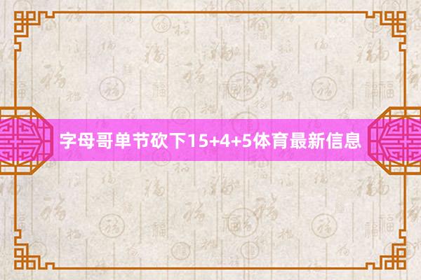 字母哥单节砍下15+4+5体育最新信息