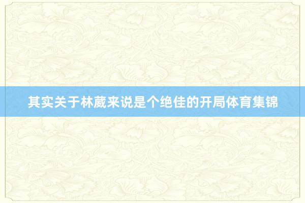 其实关于林葳来说是个绝佳的开局体育集锦