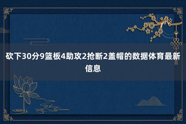 砍下30分9篮板4助攻2抢断2盖帽的数据体育最新信息