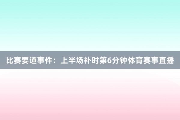 比赛要道事件: 上半场补时第6分钟体育赛事直播