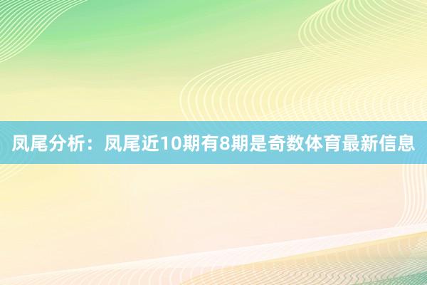 凤尾分析:凤尾近10期有8期是奇数体育最新信息