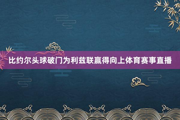 比约尔头球破门为利兹联赢得向上体育赛事直播
