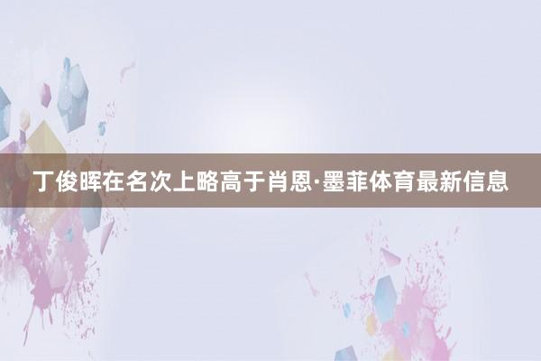 丁俊晖在名次上略高于肖恩·墨菲体育最新信息