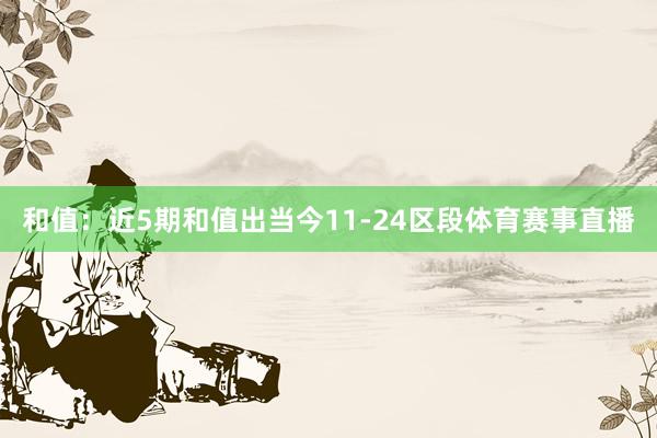 和值：近5期和值出当今11-24区段体育赛事直播
