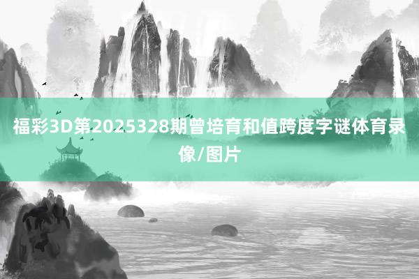 福彩3D第2025328期曾培育和值跨度字谜体育录像/图片