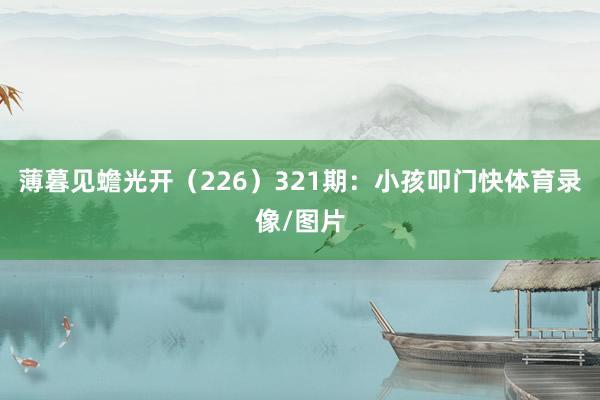 薄暮见蟾光开（226）　　321期：小孩叩门快体育录像/图片