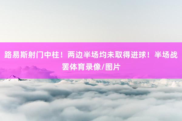 路易斯射门中柱！两边半场均未取得进球！半场战罢体育录像/图片