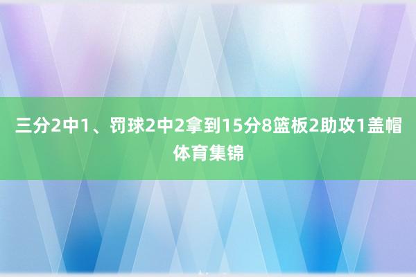 三分2中1、罚球2中2拿到15分8篮板2助攻1盖帽体育集锦
