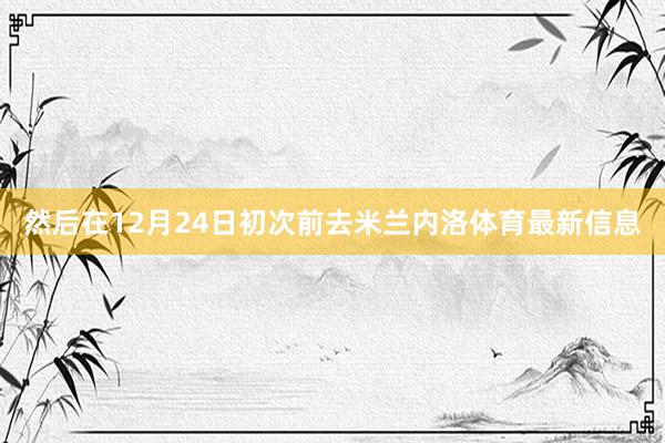 然后在12月24日初次前去米兰内洛体育最新信息