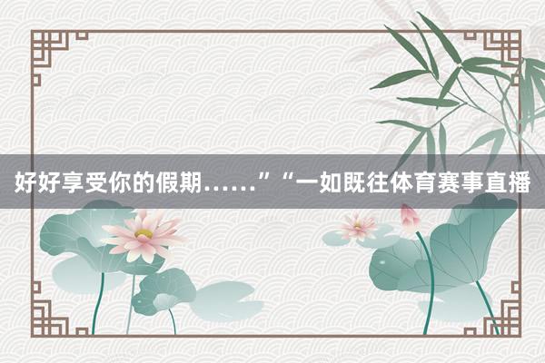 好好享受你的假期……”“一如既往体育赛事直播