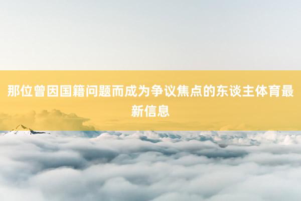 那位曾因国籍问题而成为争议焦点的东谈主体育最新信息