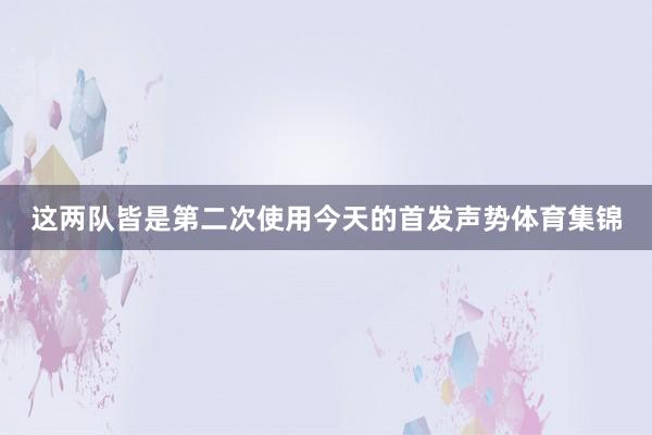 这两队皆是第二次使用今天的首发声势体育集锦