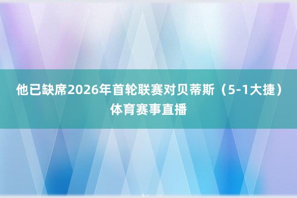 他已缺席2026年首轮联赛对贝蒂斯（5-1大捷）体育赛事直播