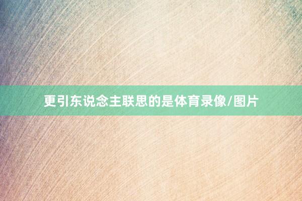 更引东说念主联思的是体育录像/图片