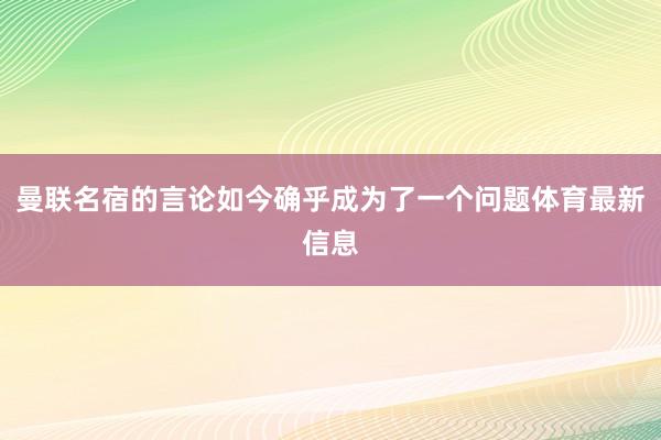 曼联名宿的言论如今确乎成为了一个问题体育最新信息