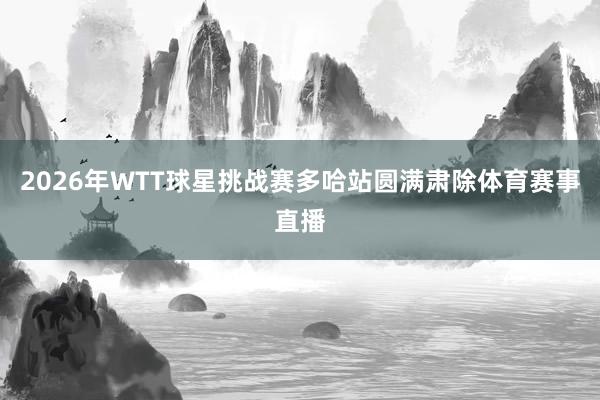 2026年WTT球星挑战赛多哈站圆满肃除体育赛事直播