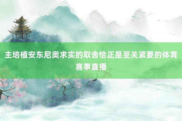 主培植安东尼奥求实的取舍恰正是至关紧要的体育赛事直播