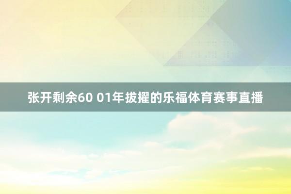 张开剩余60 01年拔擢的乐福体育赛事直播
