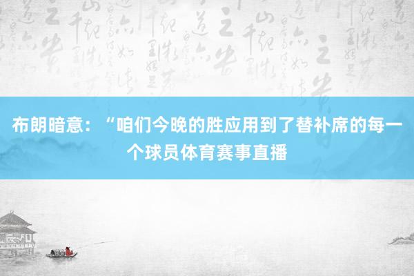 布朗暗意：“咱们今晚的胜应用到了替补席的每一个球员体育赛事直播